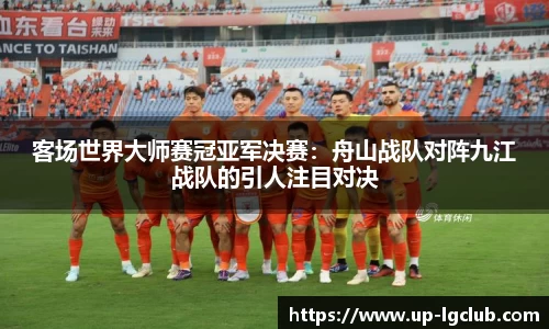 客场世界大师赛冠亚军决赛：舟山战队对阵九江战队的引人注目对决