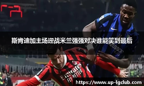 斯肯迪加主场迎战米兰强强对决谁能笑到最后